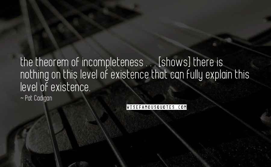 Pat Cadigan Quotes: the theorem of incompleteness . . . [shows] there is nothing on this level of existence that can fully explain this level of existence.