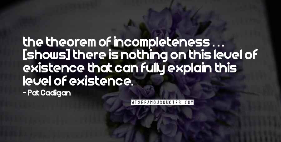 Pat Cadigan Quotes: the theorem of incompleteness . . . [shows] there is nothing on this level of existence that can fully explain this level of existence.