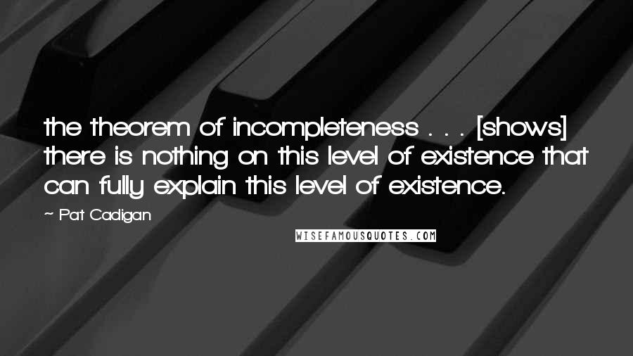 Pat Cadigan Quotes: the theorem of incompleteness . . . [shows] there is nothing on this level of existence that can fully explain this level of existence.