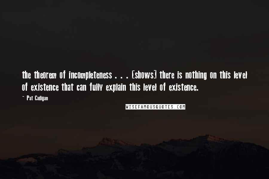 Pat Cadigan Quotes: the theorem of incompleteness . . . [shows] there is nothing on this level of existence that can fully explain this level of existence.