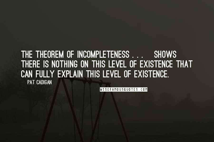 Pat Cadigan Quotes: the theorem of incompleteness . . . [shows] there is nothing on this level of existence that can fully explain this level of existence.