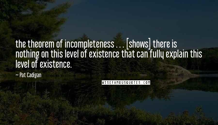 Pat Cadigan Quotes: the theorem of incompleteness . . . [shows] there is nothing on this level of existence that can fully explain this level of existence.