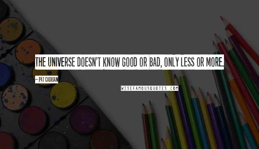 Pat Cadigan Quotes: The universe doesn't know good or bad, only less or more.