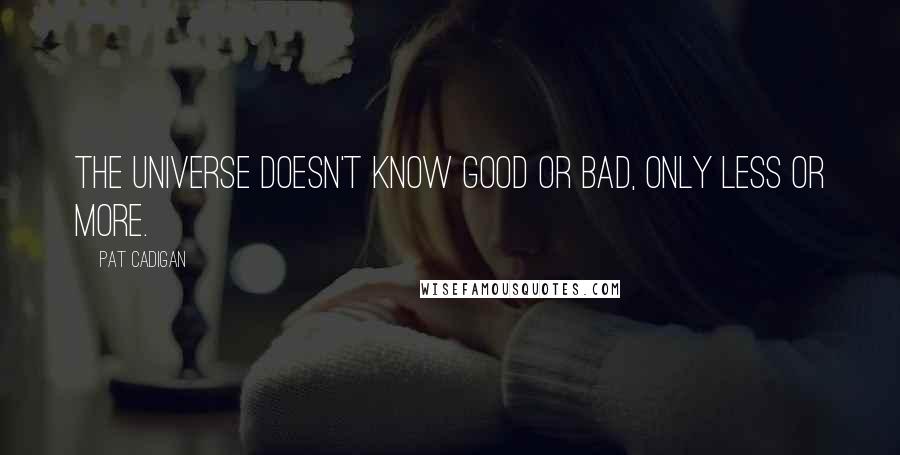 Pat Cadigan Quotes: The universe doesn't know good or bad, only less or more.