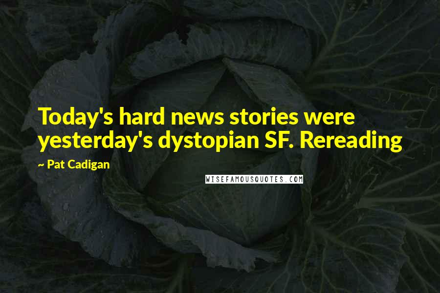 Pat Cadigan Quotes: Today's hard news stories were yesterday's dystopian SF. Rereading