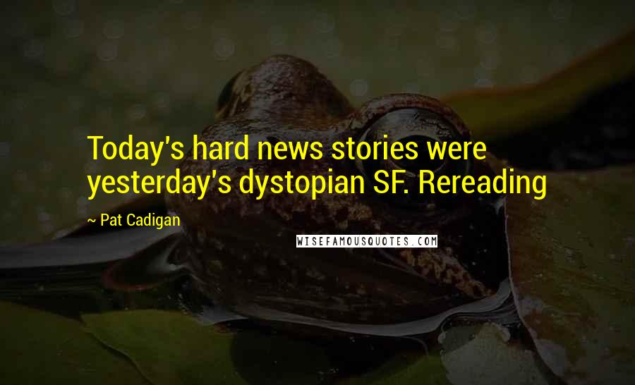 Pat Cadigan Quotes: Today's hard news stories were yesterday's dystopian SF. Rereading