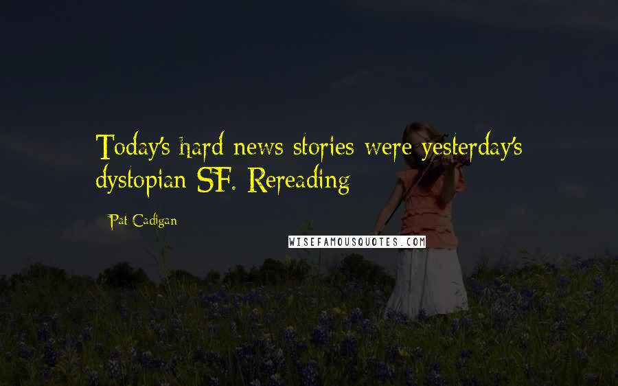 Pat Cadigan Quotes: Today's hard news stories were yesterday's dystopian SF. Rereading