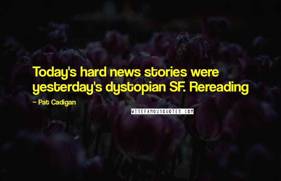 Pat Cadigan Quotes: Today's hard news stories were yesterday's dystopian SF. Rereading