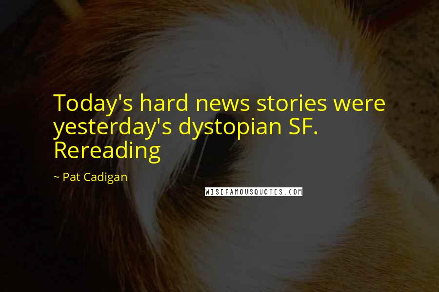 Pat Cadigan Quotes: Today's hard news stories were yesterday's dystopian SF. Rereading