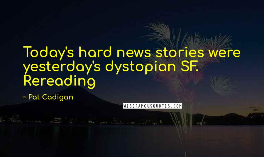 Pat Cadigan Quotes: Today's hard news stories were yesterday's dystopian SF. Rereading