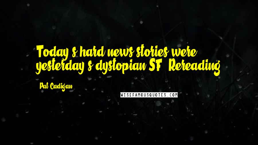 Pat Cadigan Quotes: Today's hard news stories were yesterday's dystopian SF. Rereading