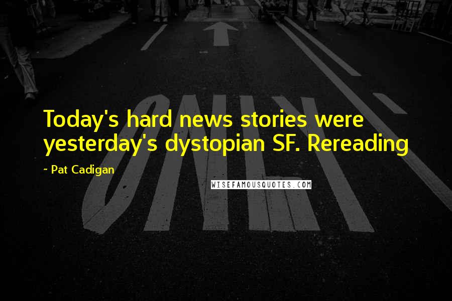 Pat Cadigan Quotes: Today's hard news stories were yesterday's dystopian SF. Rereading