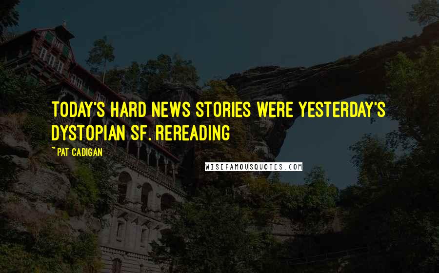 Pat Cadigan Quotes: Today's hard news stories were yesterday's dystopian SF. Rereading