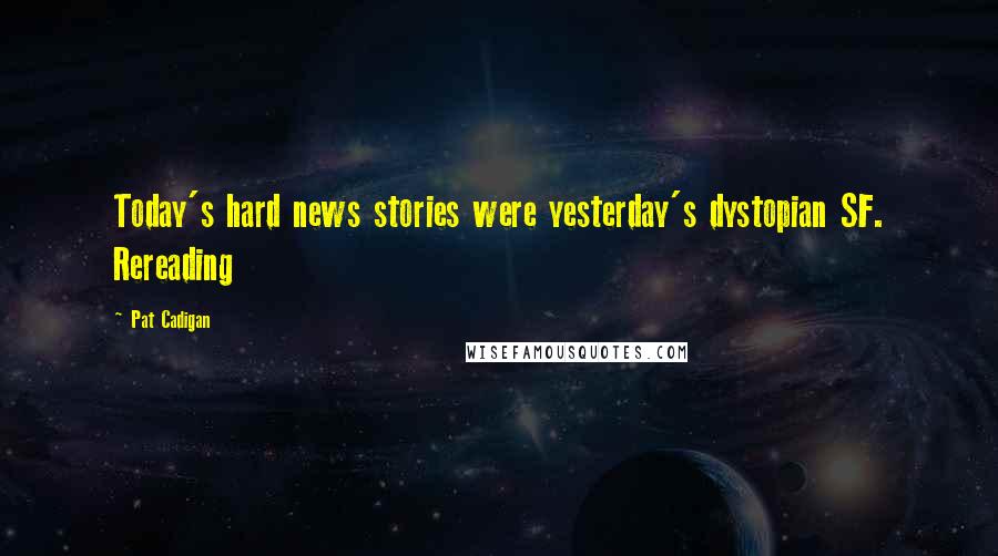 Pat Cadigan Quotes: Today's hard news stories were yesterday's dystopian SF. Rereading