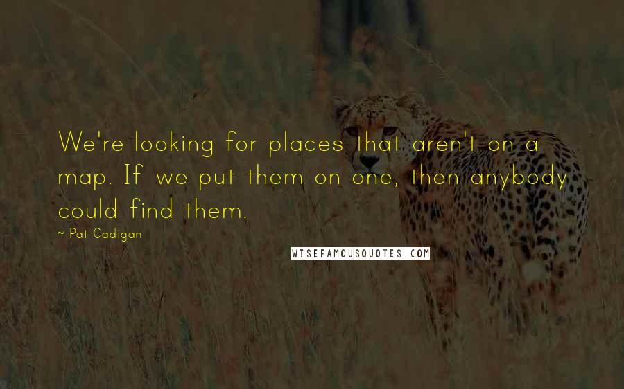 Pat Cadigan Quotes: We're looking for places that aren't on a map. If we put them on one, then anybody could find them.