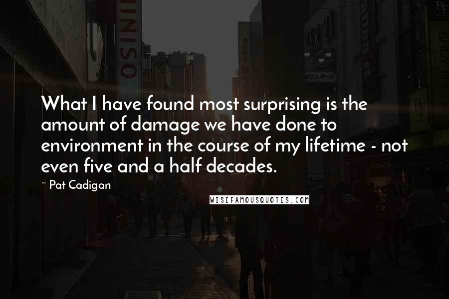 Pat Cadigan Quotes: What I have found most surprising is the amount of damage we have done to environment in the course of my lifetime - not even five and a half decades.