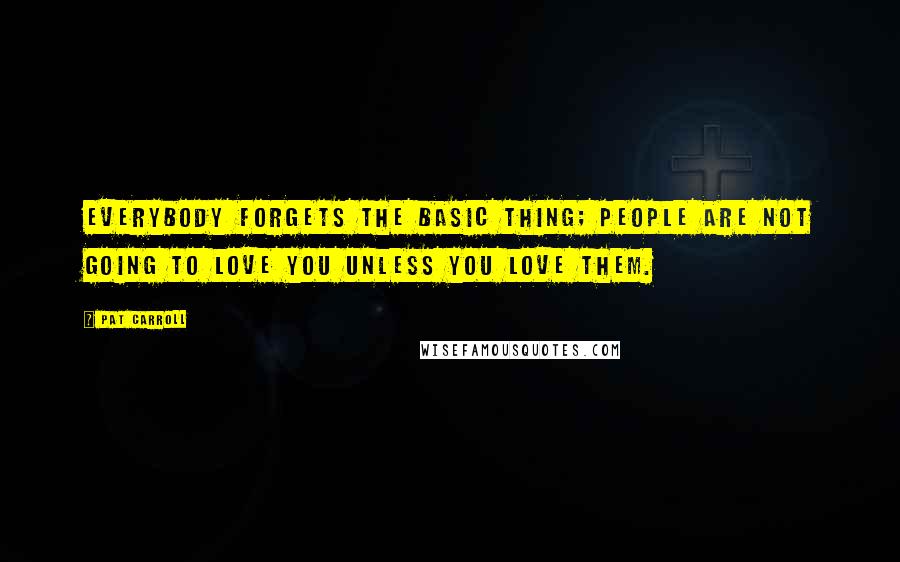 Pat Carroll Quotes: Everybody forgets the basic thing; people are not going to love you unless you love them.