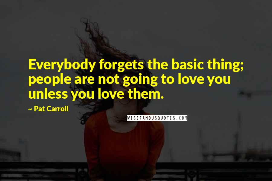 Pat Carroll Quotes: Everybody forgets the basic thing; people are not going to love you unless you love them.