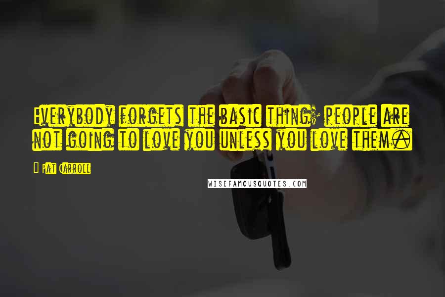 Pat Carroll Quotes: Everybody forgets the basic thing; people are not going to love you unless you love them.