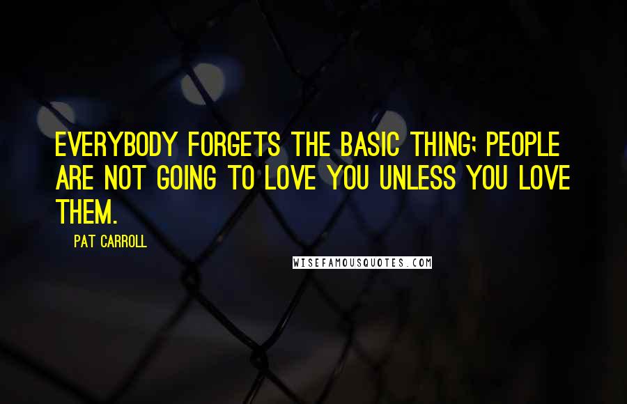 Pat Carroll Quotes: Everybody forgets the basic thing; people are not going to love you unless you love them.