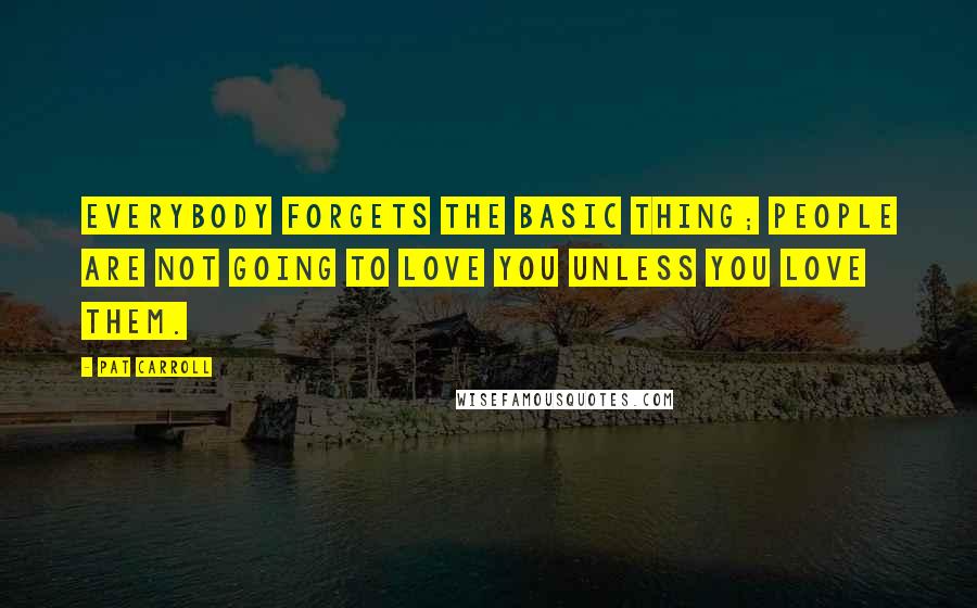 Pat Carroll Quotes: Everybody forgets the basic thing; people are not going to love you unless you love them.