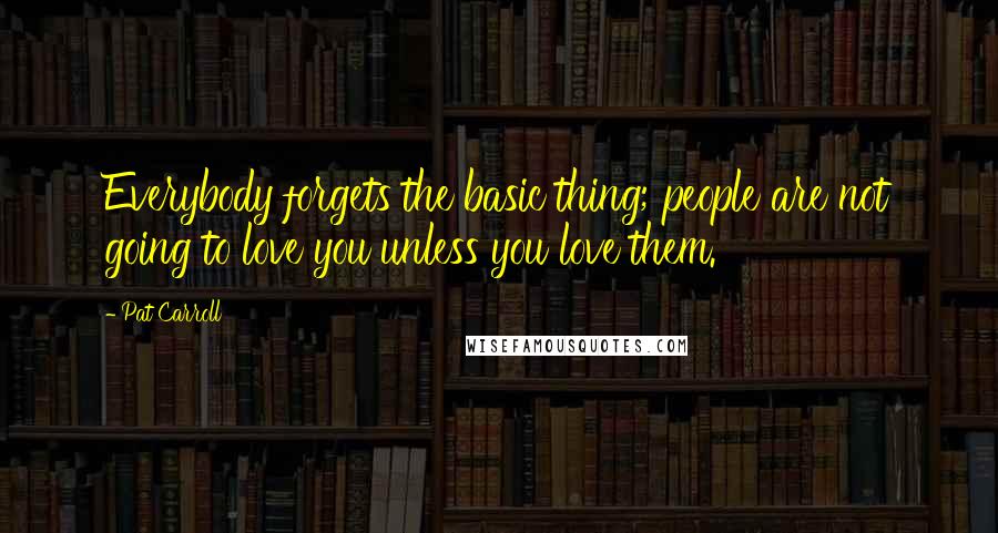 Pat Carroll Quotes: Everybody forgets the basic thing; people are not going to love you unless you love them.