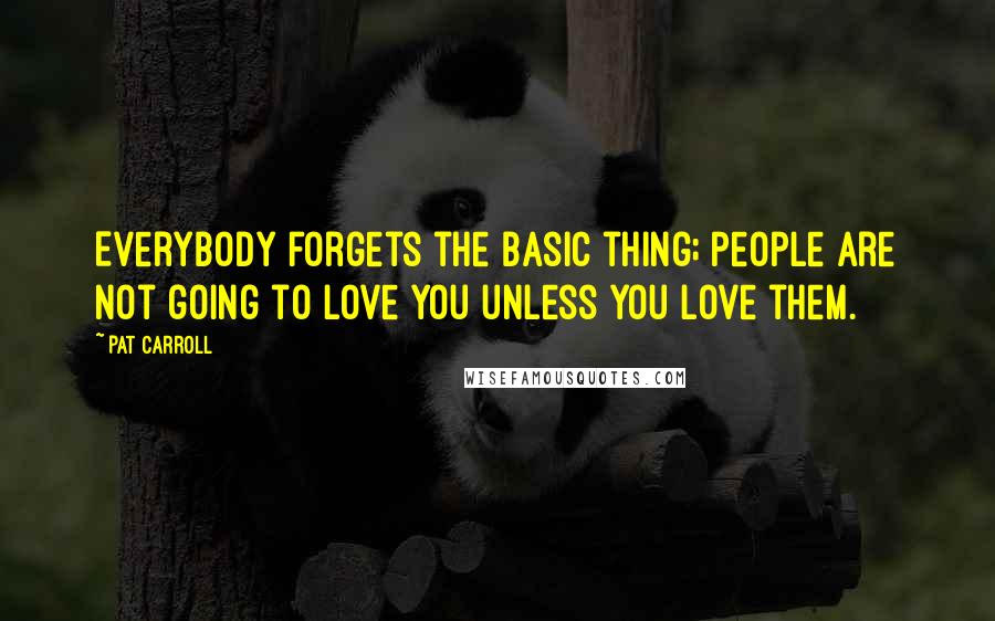 Pat Carroll Quotes: Everybody forgets the basic thing; people are not going to love you unless you love them.