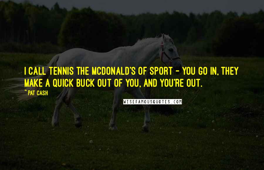 Pat Cash Quotes: I call tennis the McDonald's of sport - you go in, they make a quick buck out of you, and you're out.