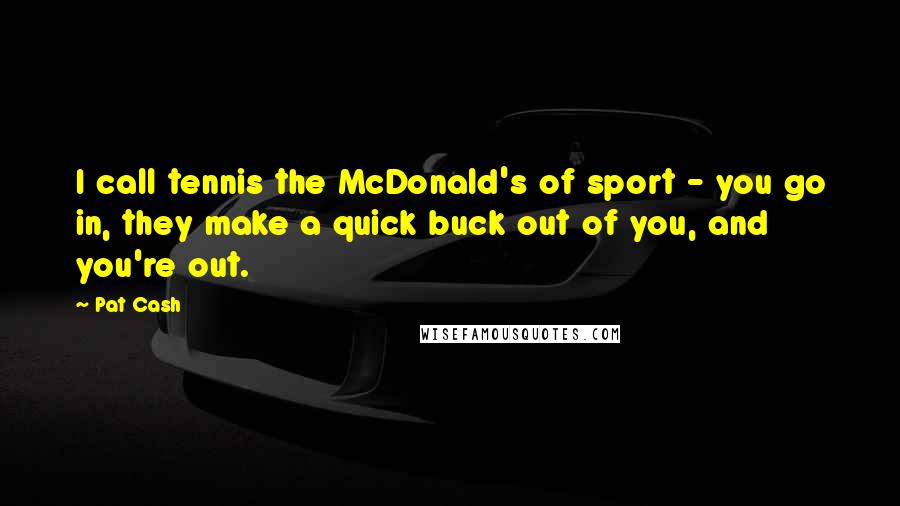 Pat Cash Quotes: I call tennis the McDonald's of sport - you go in, they make a quick buck out of you, and you're out.