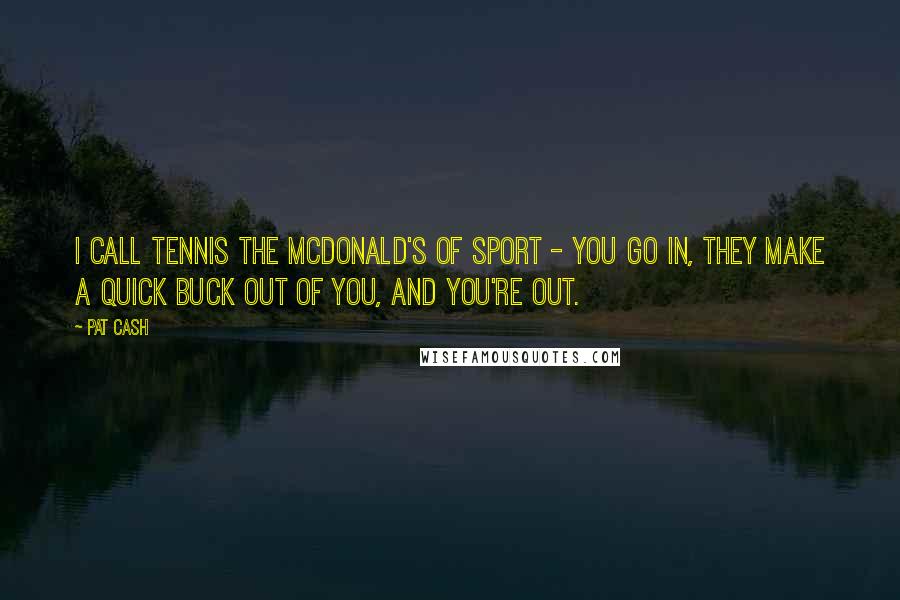 Pat Cash Quotes: I call tennis the McDonald's of sport - you go in, they make a quick buck out of you, and you're out.