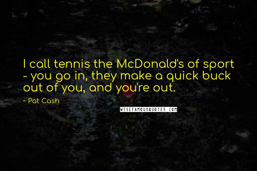 Pat Cash Quotes: I call tennis the McDonald's of sport - you go in, they make a quick buck out of you, and you're out.