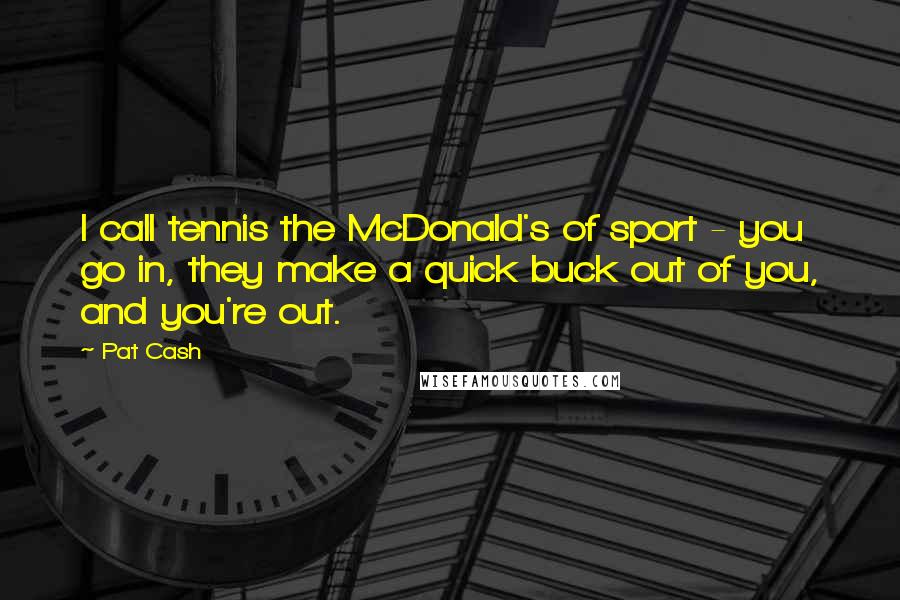 Pat Cash Quotes: I call tennis the McDonald's of sport - you go in, they make a quick buck out of you, and you're out.