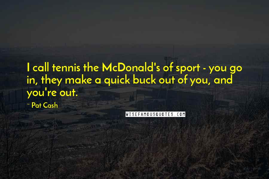 Pat Cash Quotes: I call tennis the McDonald's of sport - you go in, they make a quick buck out of you, and you're out.
