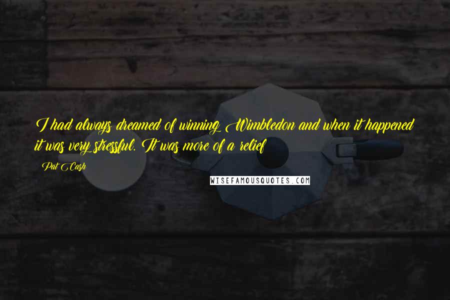 Pat Cash Quotes: I had always dreamed of winning Wimbledon and when it happened it was very stressful. It was more of a relief!