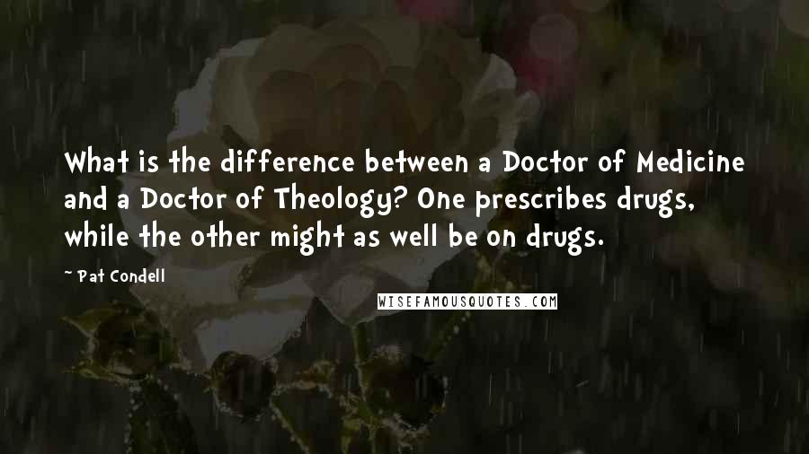 Pat Condell Quotes: What is the difference between a Doctor of Medicine and a Doctor of Theology? One prescribes drugs, while the other might as well be on drugs.