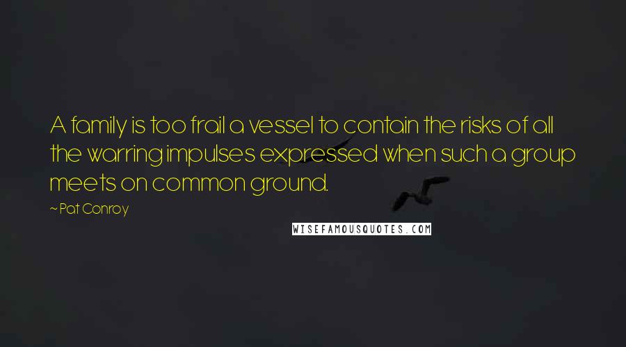 Pat Conroy Quotes: A family is too frail a vessel to contain the risks of all the warring impulses expressed when such a group meets on common ground.