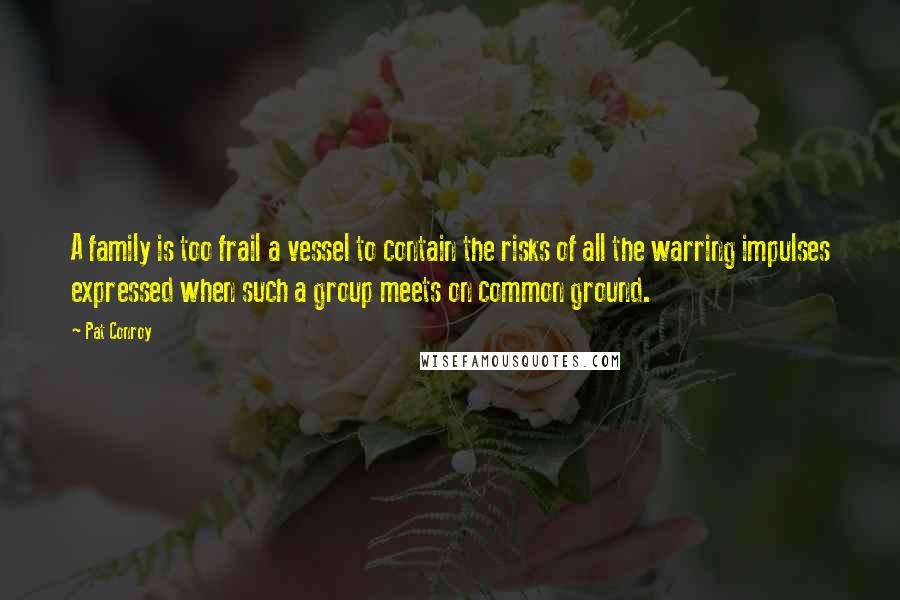 Pat Conroy Quotes: A family is too frail a vessel to contain the risks of all the warring impulses expressed when such a group meets on common ground.