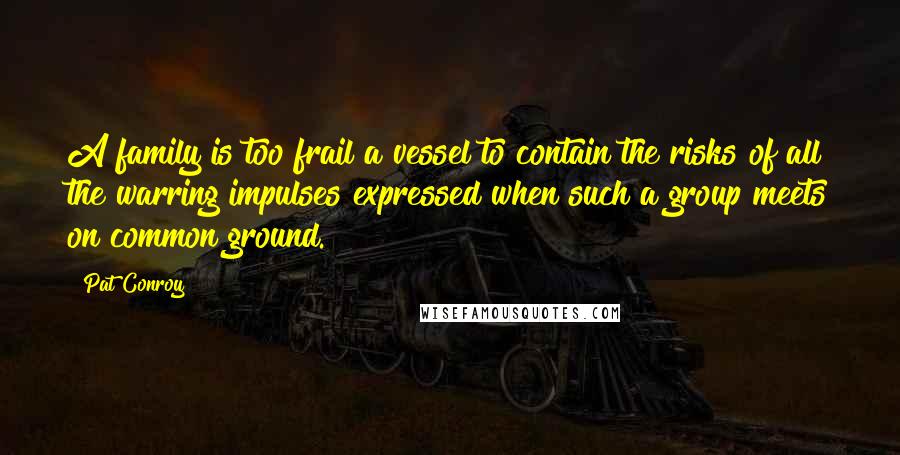 Pat Conroy Quotes: A family is too frail a vessel to contain the risks of all the warring impulses expressed when such a group meets on common ground.