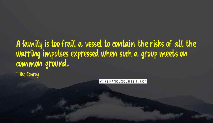 Pat Conroy Quotes: A family is too frail a vessel to contain the risks of all the warring impulses expressed when such a group meets on common ground.
