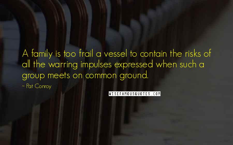 Pat Conroy Quotes: A family is too frail a vessel to contain the risks of all the warring impulses expressed when such a group meets on common ground.