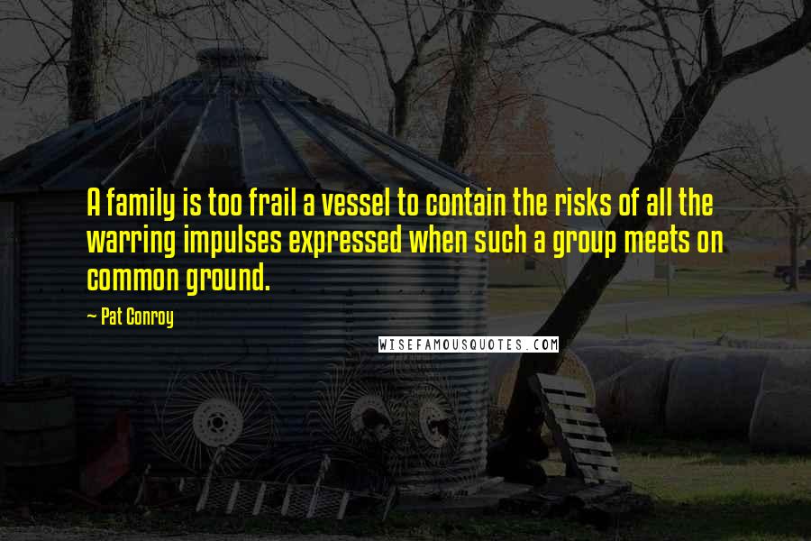 Pat Conroy Quotes: A family is too frail a vessel to contain the risks of all the warring impulses expressed when such a group meets on common ground.