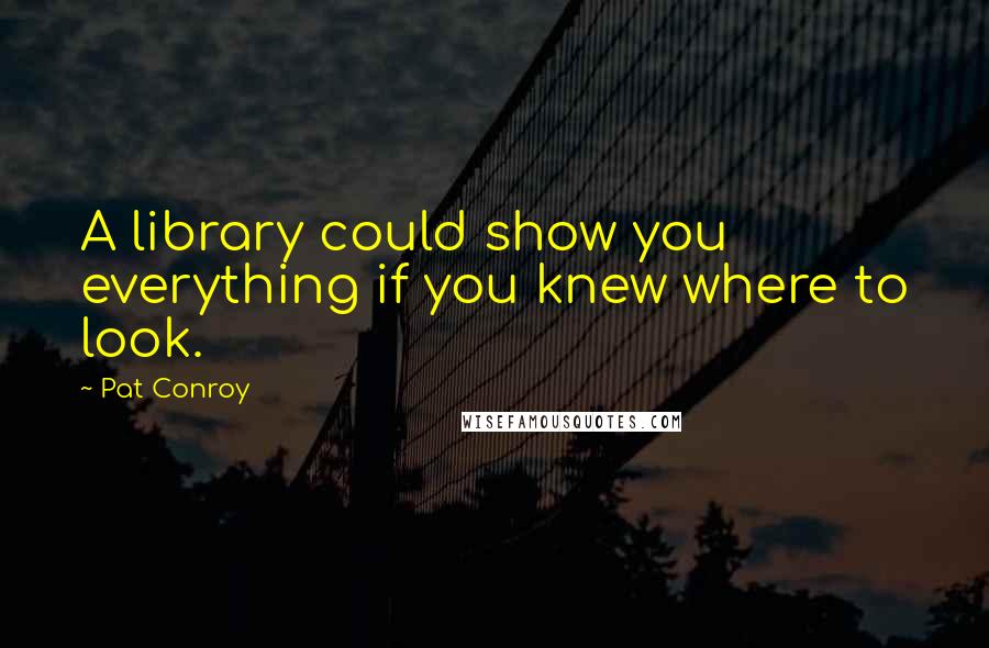 Pat Conroy Quotes: A library could show you everything if you knew where to look.