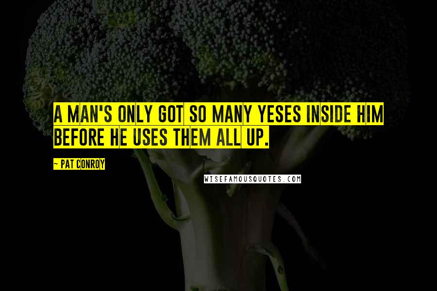 Pat Conroy Quotes: A man's only got so many yeses inside him before he uses them all up.