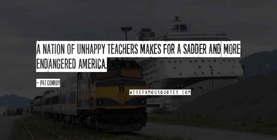 Pat Conroy Quotes: A nation of unhappy teachers makes for a sadder and more endangered America.