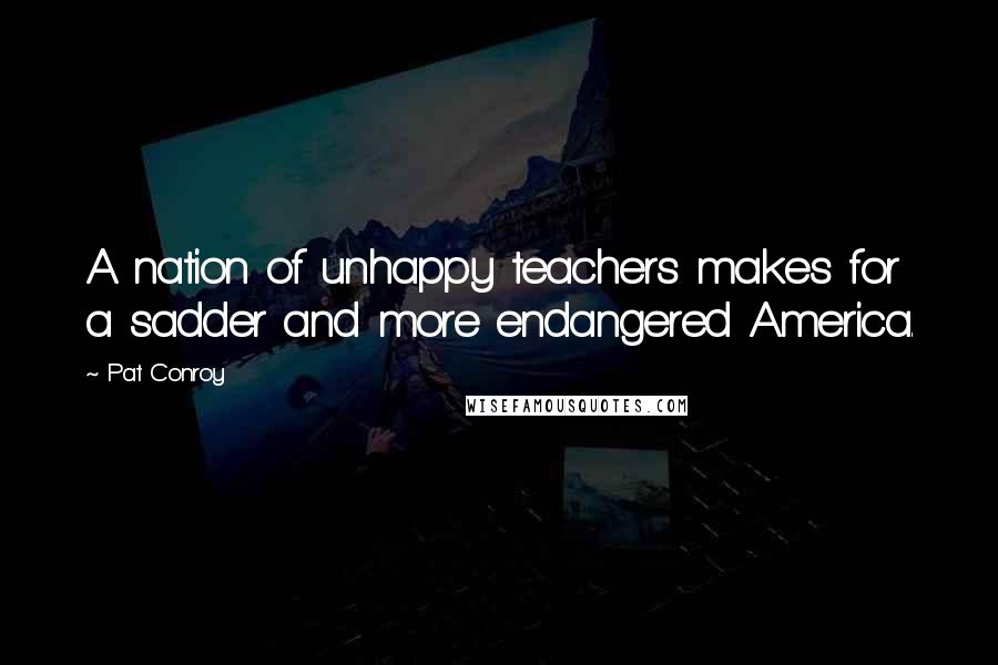 Pat Conroy Quotes: A nation of unhappy teachers makes for a sadder and more endangered America.