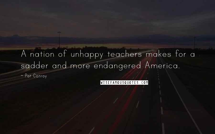 Pat Conroy Quotes: A nation of unhappy teachers makes for a sadder and more endangered America.