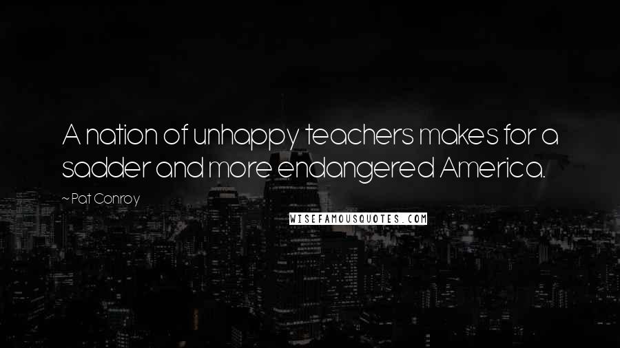 Pat Conroy Quotes: A nation of unhappy teachers makes for a sadder and more endangered America.