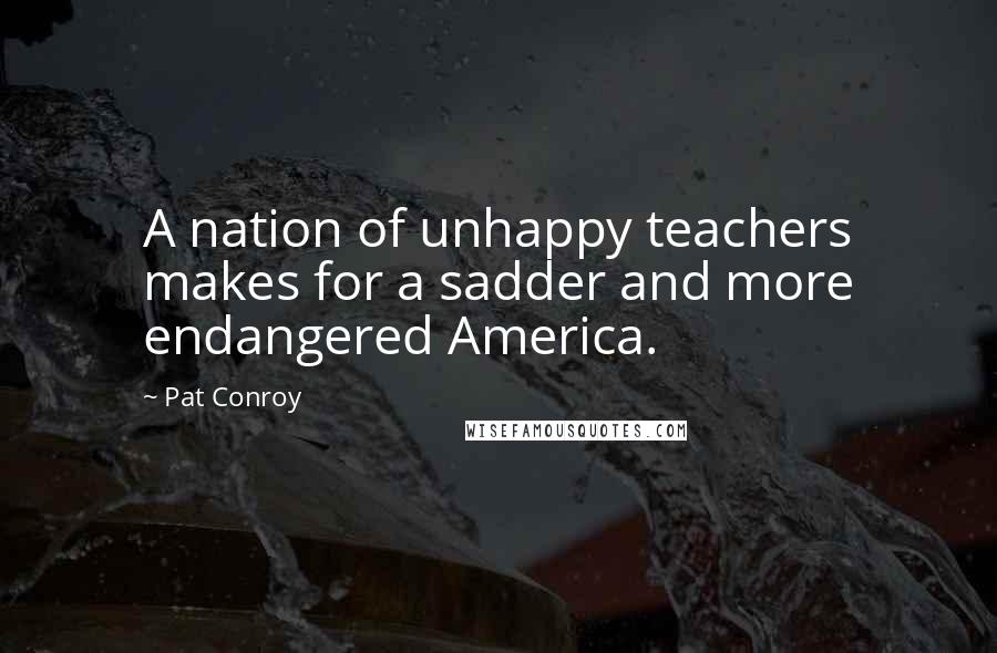 Pat Conroy Quotes: A nation of unhappy teachers makes for a sadder and more endangered America.