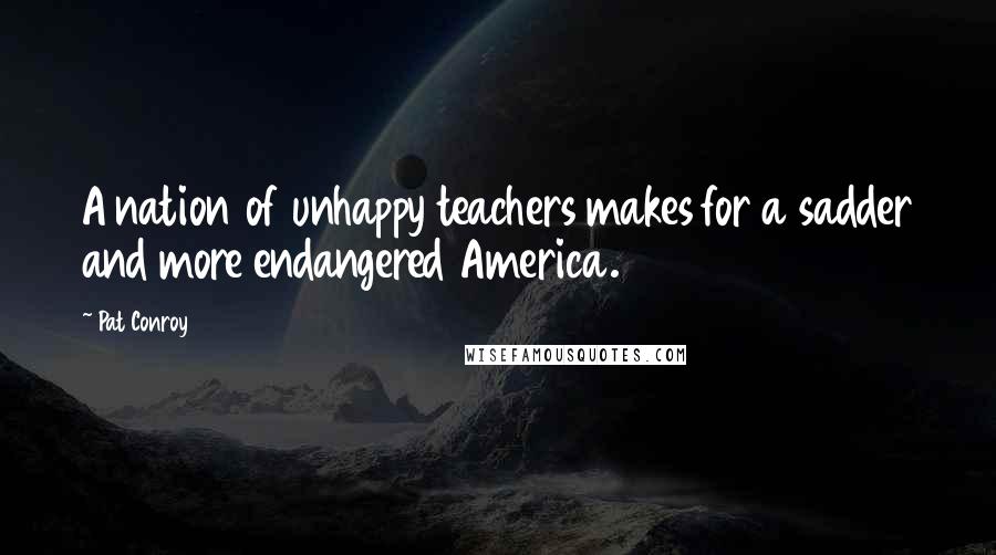 Pat Conroy Quotes: A nation of unhappy teachers makes for a sadder and more endangered America.