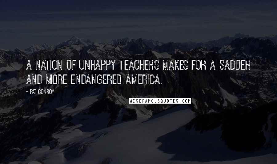 Pat Conroy Quotes: A nation of unhappy teachers makes for a sadder and more endangered America.